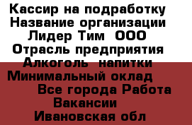 Кассир на подработку › Название организации ­ Лидер Тим, ООО › Отрасль предприятия ­ Алкоголь, напитки › Минимальный оклад ­ 10 000 - Все города Работа » Вакансии   . Ивановская обл.